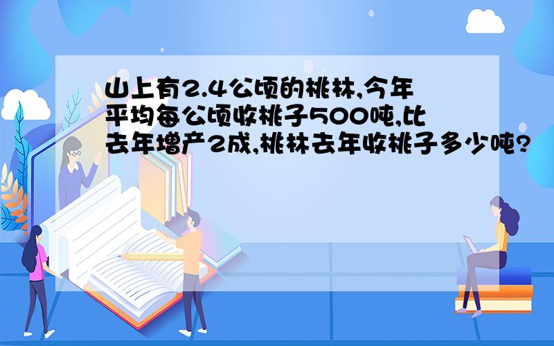 山上有2.4公顷的桃林,今年平均每公顷收桃子500吨,比去年增产2成,桃林去年收桃子多少吨?