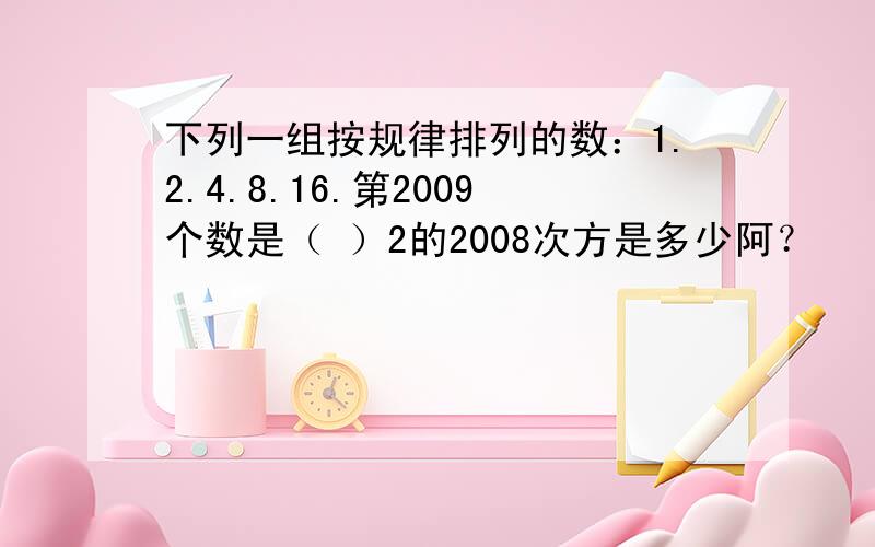 下列一组按规律排列的数：1.2.4.8.16.第2009个数是（ ）2的2008次方是多少阿？