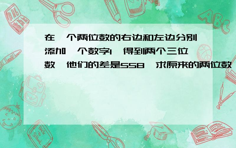 在一个两位数的右边和左边分别添加一个数字1,得到两个三位数,他们的差是558,求原来的两位数