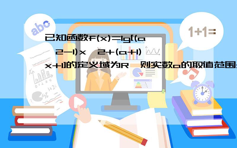 已知函数f(x)=lg[(a^2-1)x^2+(a+1)x+1]的定义域为R,则实数a的取值范围是?如题