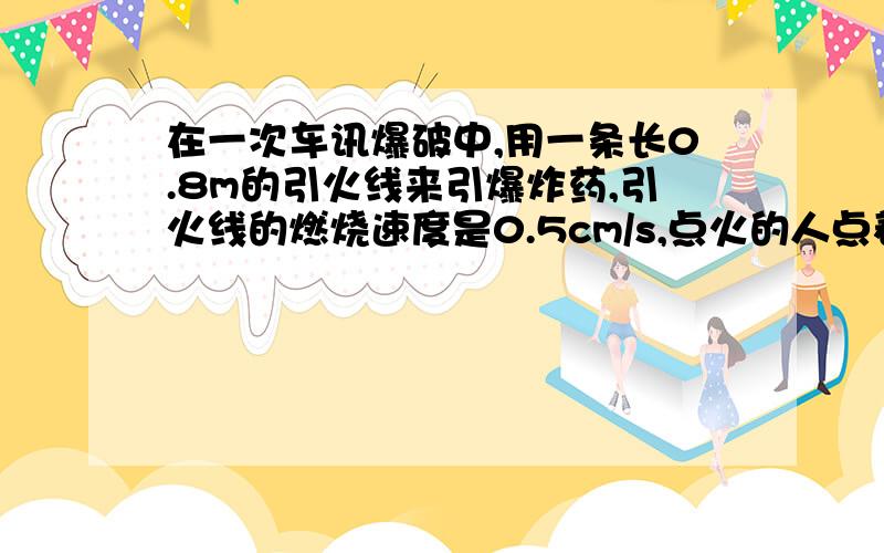 在一次车讯爆破中,用一条长0.8m的引火线来引爆炸药,引火线的燃烧速度是0.5cm/s,点火的人点着引火线后,骑自行车以5m/s的速度离开爆破现场,点火者能不能在炸药爆炸前骑到离爆炸点600m以外的