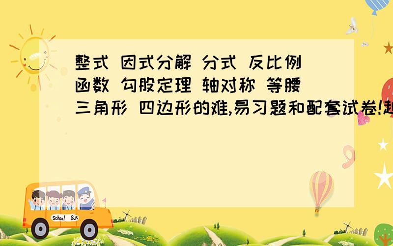 整式 因式分解 分式 反比例函数 勾股定理 轴对称 等腰三角形 四边形的难,易习题和配套试卷!越多越好!