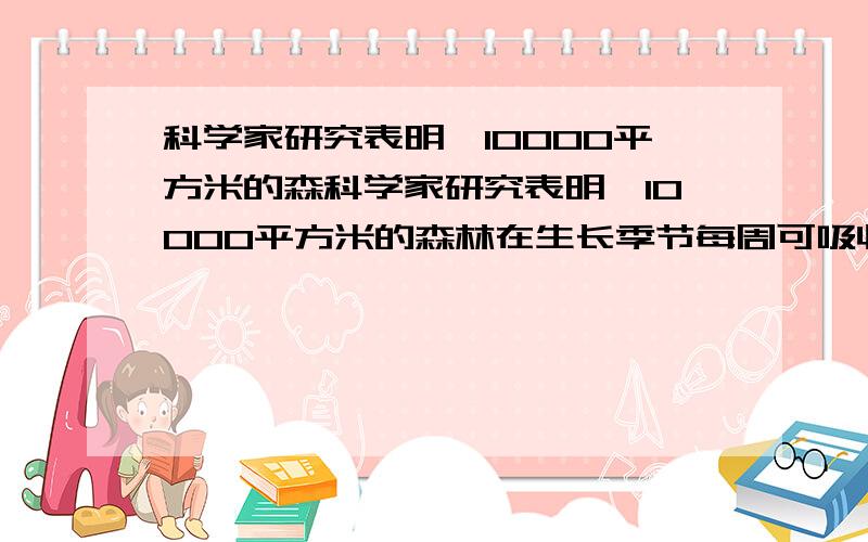 科学家研究表明,10000平方米的森科学家研究表明,10000平方米的森林在生长季节每周可吸收6.3吨二氧化碳.科学家研究表明，10000平方米的森林在生长季节每周可吸收6.3吨二氧化碳。城北的森林