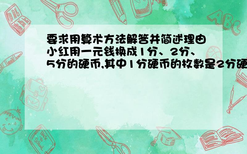 要求用算术方法解答并简述理由小红用一元钱换成1分、2分、5分的硬币,其中1分硬币的枚数是2分硬币枚数的10倍,其余都换成5分硬币,能换成5分硬币多少枚?要求转换成鸡兔同笼来解