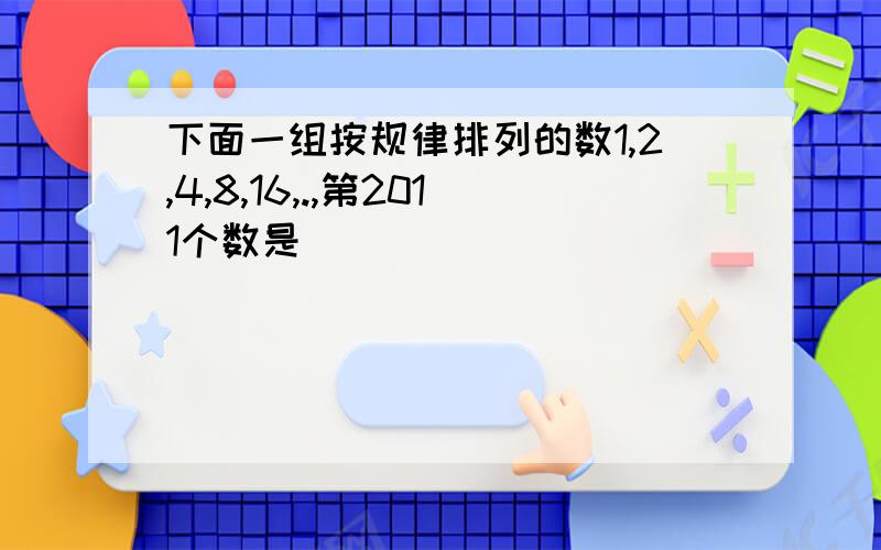 下面一组按规律排列的数1,2,4,8,16,.,第2011个数是