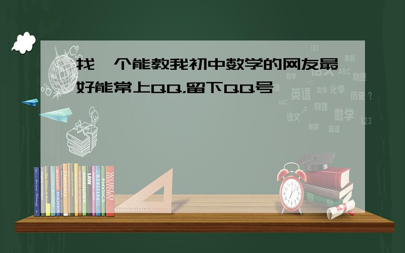 找一个能教我初中数学的网友最好能常上QQ，留下QQ号