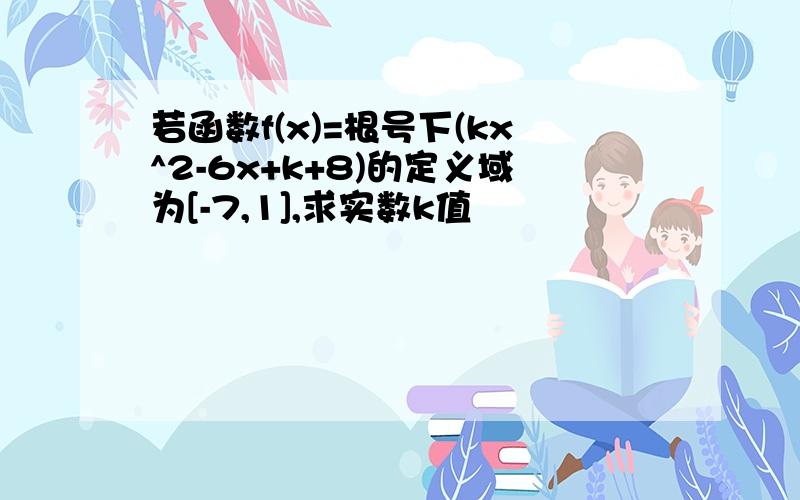 若函数f(x)=根号下(kx^2-6x+k+8)的定义域为[-7,1],求实数k值