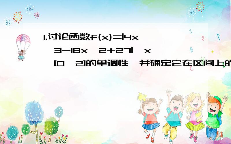 1.讨论函数f(x)=|4x^3-18x^2+27|,x∈[0,2]的单调性,并确定它在区间上的最大值和最小值