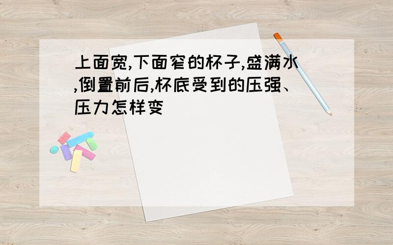 上面宽,下面窄的杯子,盛满水,倒置前后,杯底受到的压强、压力怎样变