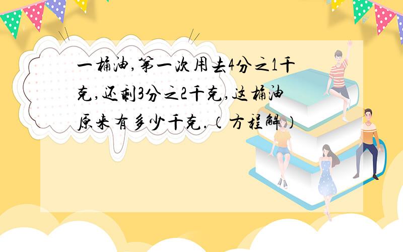 一桶油,第一次用去4分之1千克,还剩3分之2千克,这桶油原来有多少千克.（方程解）