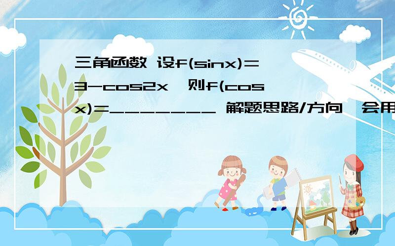 三角函数 设f(sinx)=3-cos2x,则f(cosx)=_______ 解题思路/方向,会用到什么.