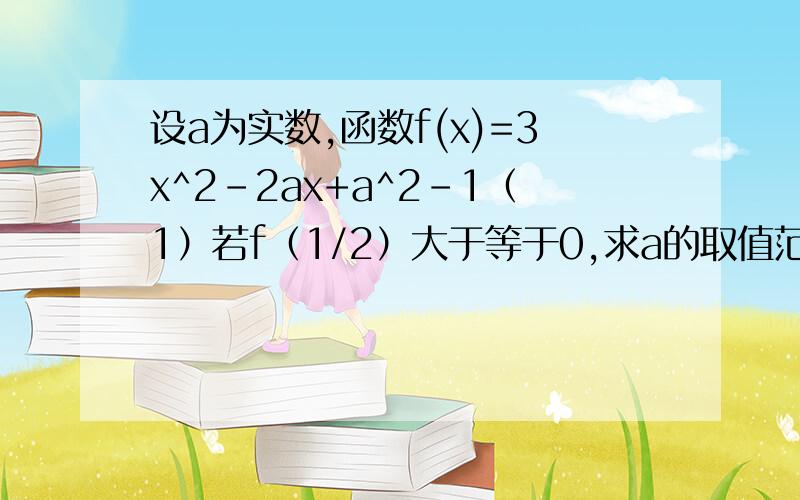 设a为实数,函数f(x)=3x^2-2ax+a^2-1（1）若f（1/2）大于等于0,求a的取值范围（2）若不等式f（x）小于等于0在x∈【1/3,1/2】上恒成立,求a的取值范围