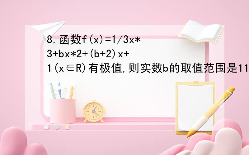 8.函数f(x)=1/3x*3+bx*2+(b+2)x+1(x∈R)有极值,则实数b的取值范围是11.已知函数f(x)=ax*3+bx*2+cx在点x0处取得极小值-4,使其倒数f(x)’>0的x的取值范围为（1,3）,求,（1）f(x)的解析式,f(x)=-x^3+6x^2-9x（2）若过