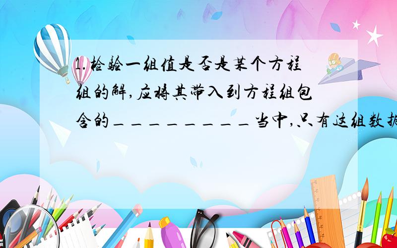 1.检验一组值是否是某个方程组的解,应将其带入到方程组包含的________当中,只有这组数据满足方程组中的______,才能说这组数是方程组的解.2.集中判就是取各个不等式的解集的_____.3.确定解集