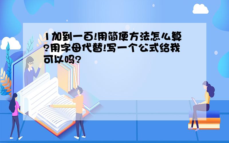 1加到一百!用简便方法怎么算?用字母代替!写一个公式给我可以吗?