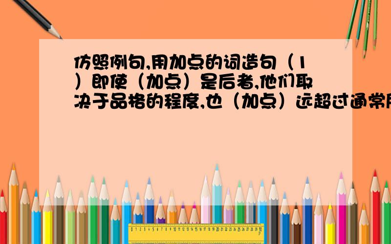 仿照例句,用加点的词造句（1）即使（加点）是后者,他们取决于品格的程度,也（加点）远超过通常所认为的那样.（2）既然（加点）他以昂贵的代价换来了香甜的安息,就（加点）让他怀着对