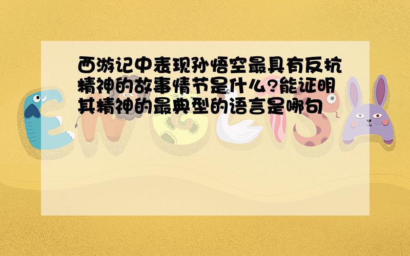 西游记中表现孙悟空最具有反抗精神的故事情节是什么?能证明其精神的最典型的语言是哪句