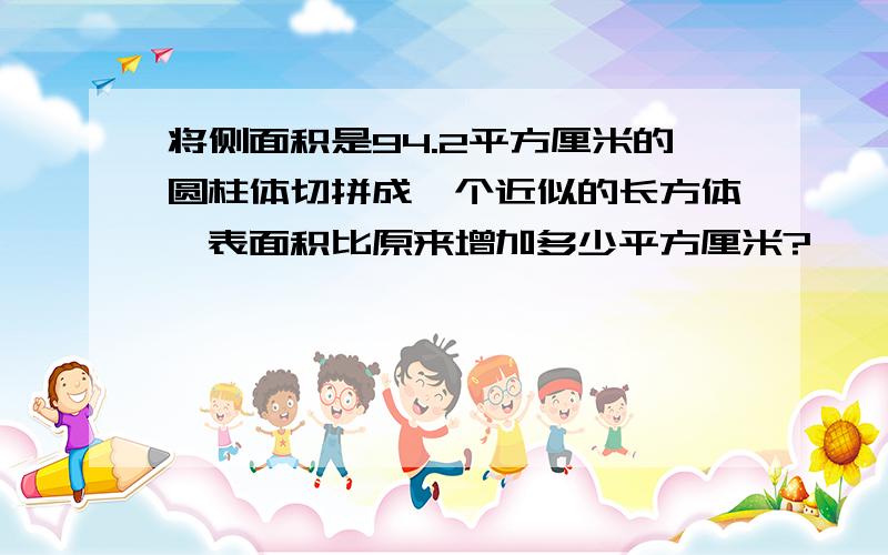 将侧面积是94.2平方厘米的圆柱体切拼成一个近似的长方体,表面积比原来增加多少平方厘米?