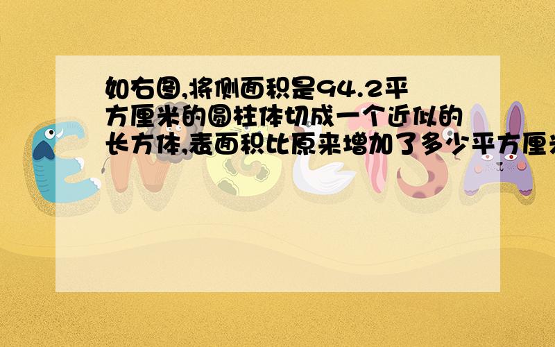 如右图,将侧面积是94.2平方厘米的圆柱体切成一个近似的长方体,表面积比原来增加了多少平方厘米 列式