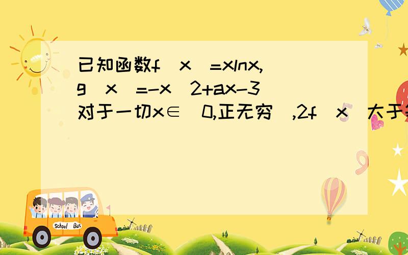 已知函数f（x）=xlnx,g(x)=-x^2+ax-3对于一切x∈（0,正无穷）,2f(x)大于等于g(x)恒成立,则实数a的取值范围是?