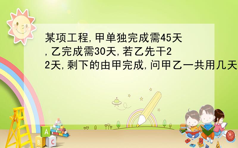 某项工程,甲单独完成需45天,乙完成需30天,若乙先干22天,剩下的由甲完成,问甲乙一共用几天可以完成全部工作?