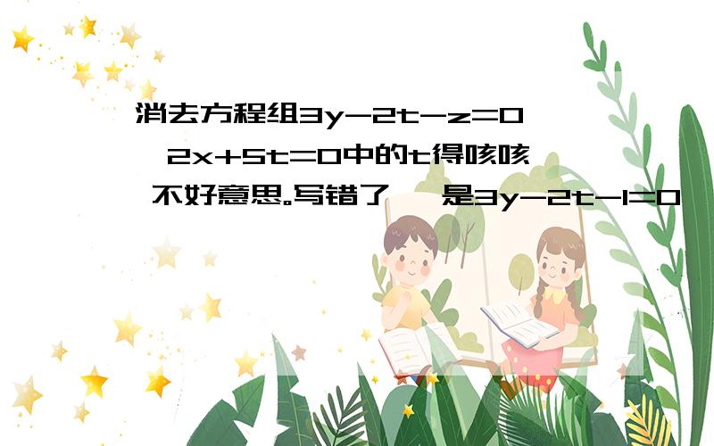 消去方程组3y-2t-z=0,2x+5t=0中的t得咳咳 不好意思。写错了、 是3y-2t-1=0,2x+5t=0中的t得