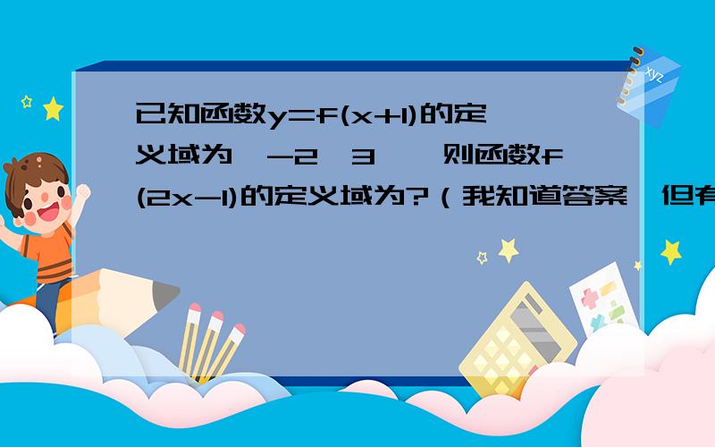 已知函数y=f(x+1)的定义域为【-2,3】,则函数f(2x-1)的定义域为?（我知道答案,但有疑问）.我知道答案：1、y=f(x+1) x在【-2,3】 则 x+1在 【-1,4】2、y=f(2x-1) 2x-1在【-1,4】 则x在【0,2.5】定义域【0,2.5】