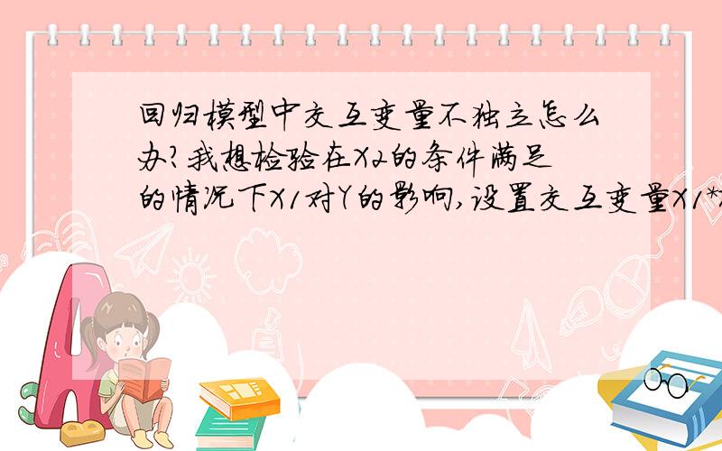 回归模型中交互变量不独立怎么办?我想检验在X2的条件满足的情况下X1对Y的影响,设置交互变量X1*X2,但是X1和X2这两个变量是不相互独立的,相关系数在0.26左右.我应该怎么处理呢?有可替代的方