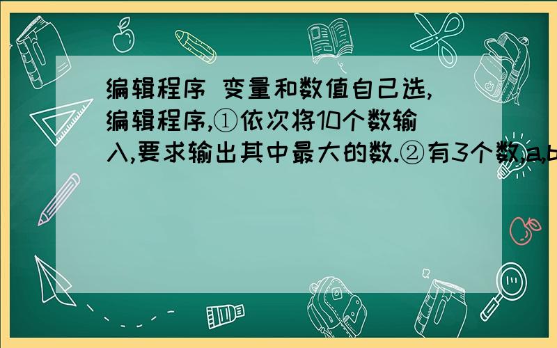 编辑程序 变量和数值自己选,编辑程序,①依次将10个数输入,要求输出其中最大的数.②有3个数,a,b,c,要求按大小顺序把它们输出.④判断一个数n能否同时被3和5整除.⑤求m和n的最大公约数.⑥输