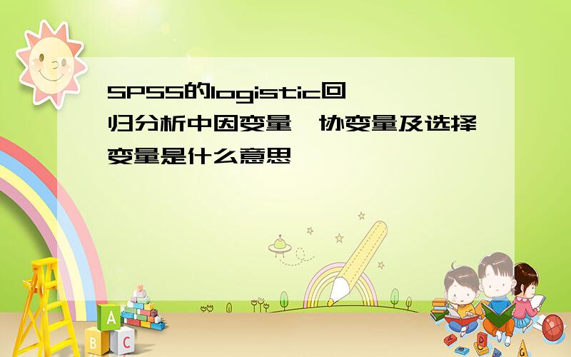 SPSS的logistic回归分析中因变量、协变量及选择变量是什么意思