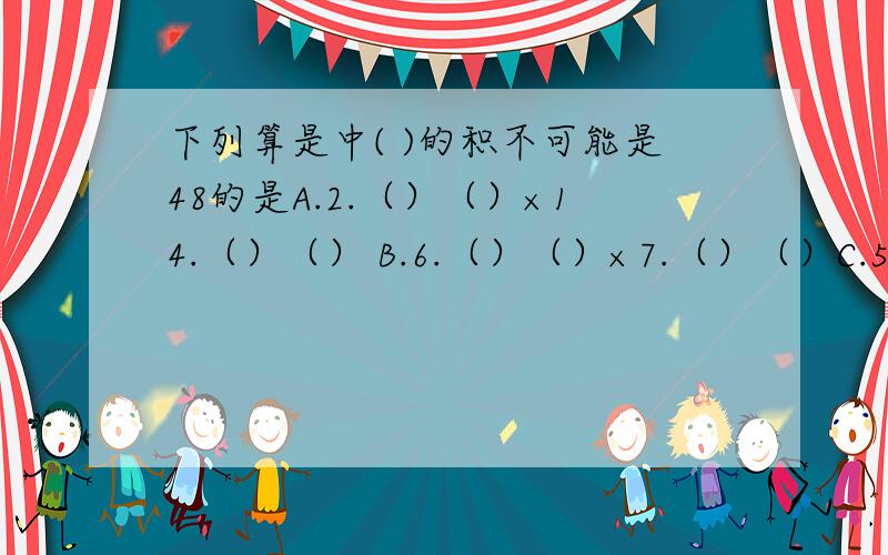 下列算是中( )的积不可能是48的是A.2.（）（）×14.（）（） B.6.（）（）×7.（）（）C.5.（）（）×9.（）（） D.3.（）（）×12.（）（）