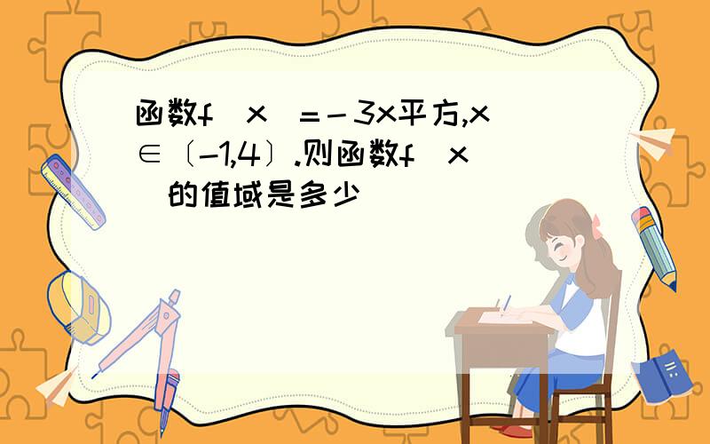 函数f(x)=－3x平方,x∈〔-1,4〕.则函数f(x)的值域是多少