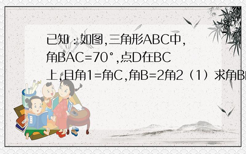 已知：如图,三角形ABC中,角BAC=70°,点D在BC上,且角1=角C,角B=2角2（1）求角B的度数；（2）若画角DAC的平分线AE交BC于点E,则AE与BC有什么位置关系,请说明理由.