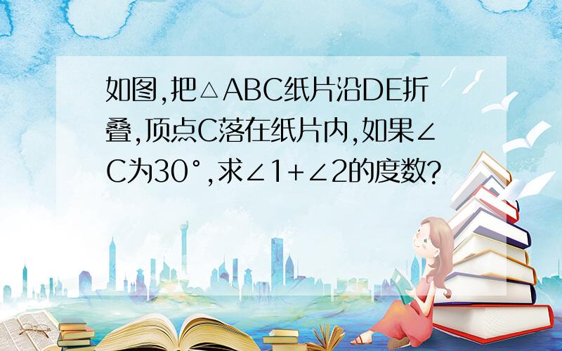 如图,把△ABC纸片沿DE折叠,顶点C落在纸片内,如果∠C为30°,求∠1+∠2的度数?