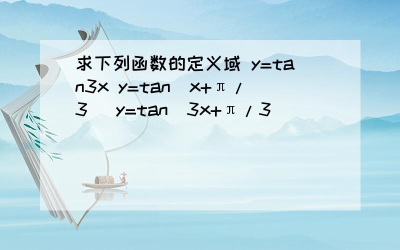 求下列函数的定义域 y=tan3x y=tan（x+π/3） y=tan（3x+π/3）