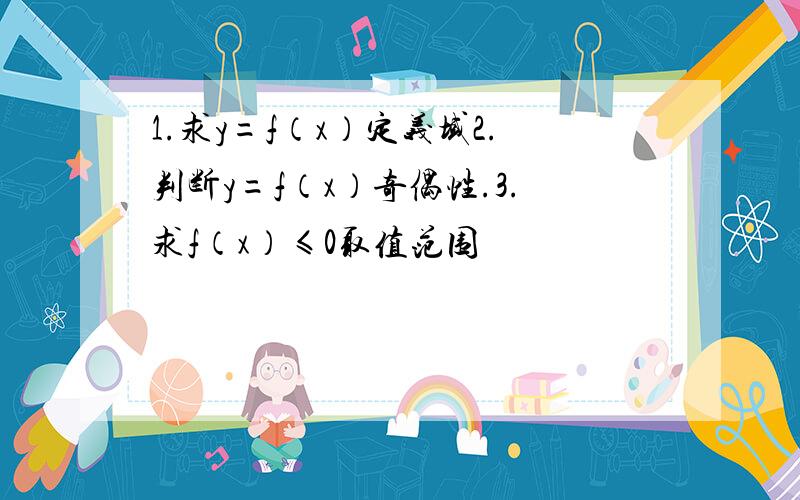 1.求y=f（x）定义域2.判断y=f（x）奇偶性.3.求f（x）≤0取值范围