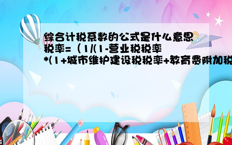 综合计税系数的公式是什么意思税率=（1/(1-营业税税率*(1+城市维护建设税税率+教育费附加税率）)-1)*100% 城市维护建设税和教育费附加是以营业税为税基的,比如：营业税税率为3%、城市维护