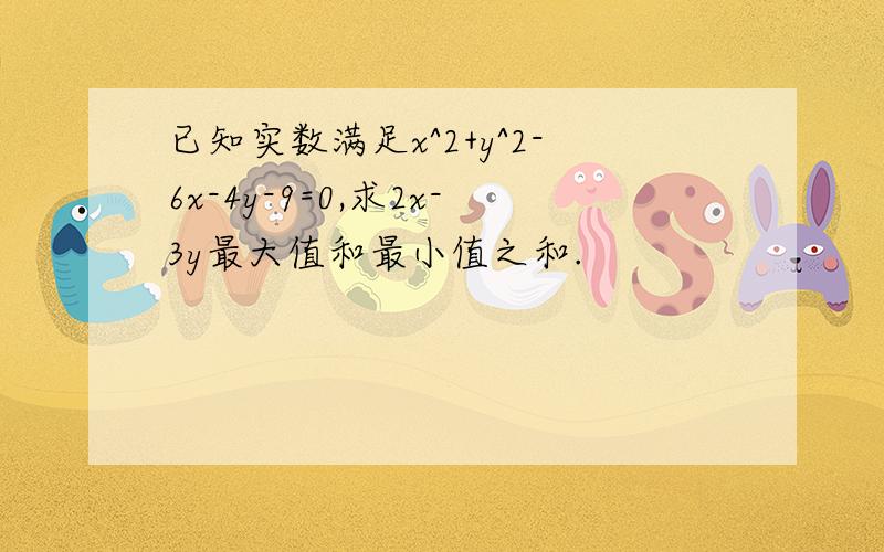 已知实数满足x^2+y^2-6x-4y-9=0,求2x-3y最大值和最小值之和.