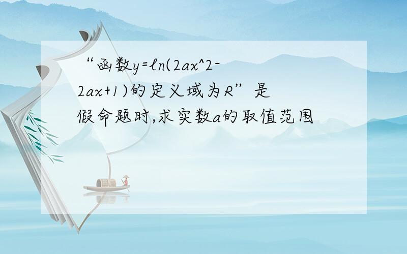 “函数y=ln(2ax^2-2ax+1)的定义域为R”是假命题时,求实数a的取值范围