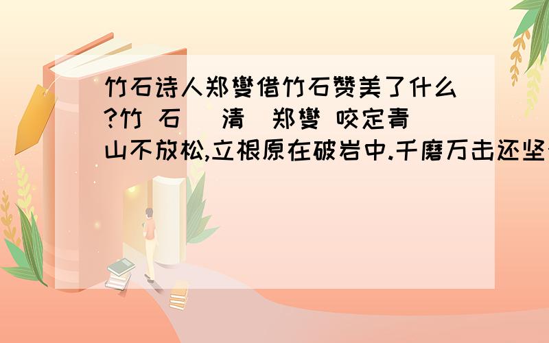 竹石诗人郑燮借竹石赞美了什么?竹 石 （清）郑燮 咬定青山不放松,立根原在破岩中.千磨万击还坚劲,任尔东西南北风.诗人郑燮借竹石赞美了什么?