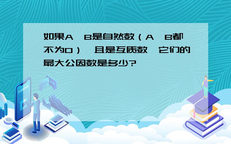 如果A、B是自然数（A、B都不为0）,且是互质数,它们的最大公因数是多少?