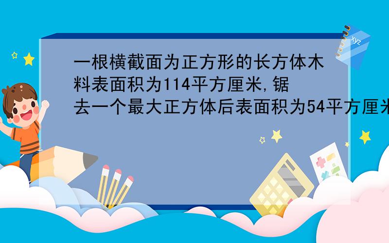 一根横截面为正方形的长方体木料表面积为114平方厘米,锯去一个最大正方体后表面积为54平方厘米,锯下的正方体木料表面积是多少?