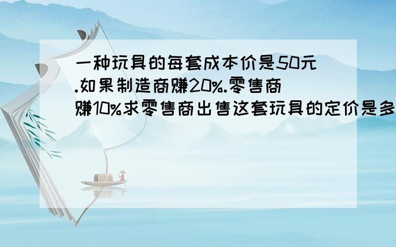 一种玩具的每套成本价是50元.如果制造商赚20%.零售商赚10%求零售商出售这套玩具的定价是多少元要有算式.,谢