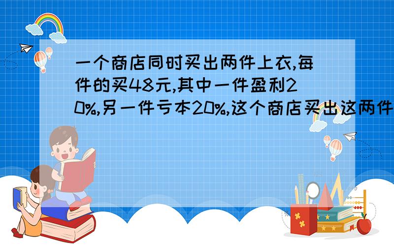 一个商店同时买出两件上衣,每件的买48元,其中一件盈利20%,另一件亏本20%,这个商店买出这两件衣服后是亏本还是盈利?亏盈多少圆