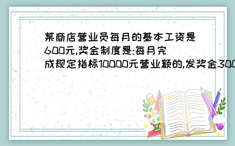 某商店营业员每月的基本工资是600元,奖金制度是:每月完成规定指标10000元营业额的,发奖金300元；若营业额超过规定指标,另奖超额部分营业额的5%,该商店的一名营业员九月份完成营业额13200