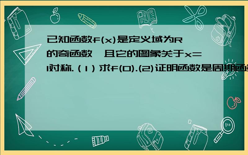 已知函数f(x)是定义域为R的奇函数,且它的图象关于x=1对称.（1）求f(0).(2)证明函数是周期函数