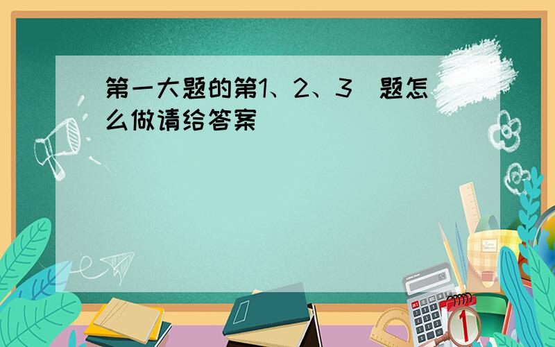 第一大题的第1、2、3`题怎么做请给答案