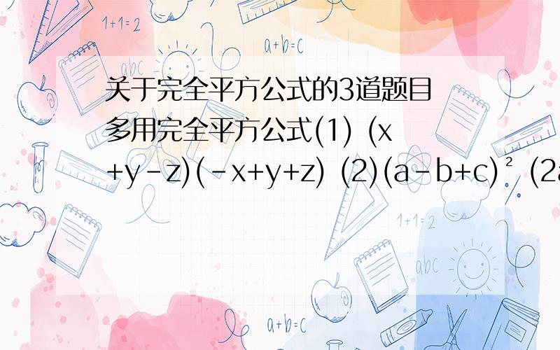 关于完全平方公式的3道题目 多用完全平方公式(1) (x+y-z)(-x+y+z) (2)(a-b+c)² (2a+b+c)(2a-b-c) 求求大神们助人为乐给我讲解讲解