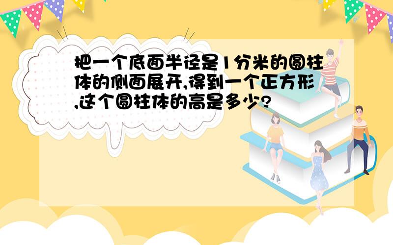 把一个底面半径是1分米的圆柱体的侧面展开,得到一个正方形,这个圆柱体的高是多少?