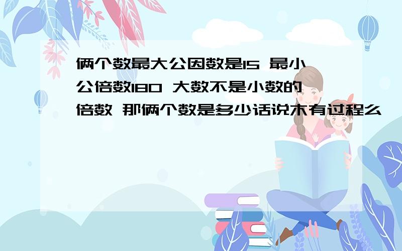 俩个数最大公因数是15 最小公倍数180 大数不是小数的倍数 那俩个数是多少话说木有过程么